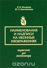 В. В. Филатов, Ю. Б. Камчатнова - «Наименования и надписи на иконных изображениях. Справочник для иконописцев»