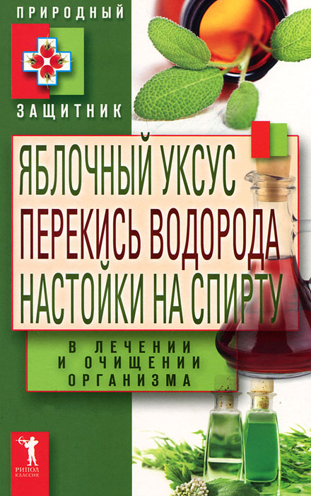 - «Яблочный уксус, перекись водорода, настойки на спирту в лечении и очищении организма»