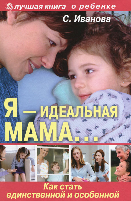 Светлана Иванова - «Я - идеальная мама! Как стать единственной и особенной»