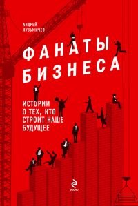 Андрей Кузьмичев - «Фанаты бизнеса. Истории о тех, кто строит наше будущее»