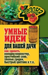 Т. Ф. Плотникова, М. С. Жмакин - «Умные идеи для вашей дачи. Как сделать колодец-компостер, простейший слив, теплые грядки, быстрый цветник и т. п»