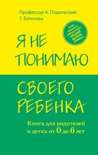 А. Подольский, Т. Батенева - «Я не понимаю своего ребенка. Книга для родителей о детях от 0 до 6 лет»