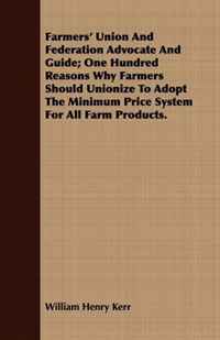 Farmers' Union And Federation Advocate And Guide; One Hundred Reasons Why Farmers Should Unionize To Adopt The Minimum Price System For All Farm Products