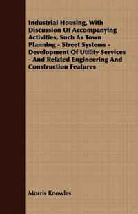 Morris Knowles - «Industrial Housing, With Discussion Of Accompanying Activities, Such As Town Planning - Street Systems - Development Of Utility Services - And Related Engineering And Construction Features»