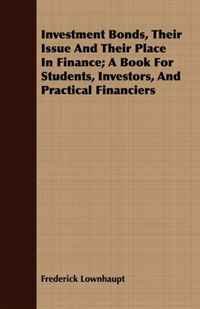 Investment Bonds, Their Issue And Their Place In Finance; A Book For Students, Investors, And Practical Financiers