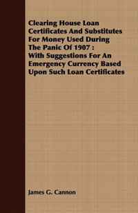 Clearing House Loan Certificates And Substitutes For Money Used During The Panic Of 1907: With Suggestions For An Emergency Currency Based Upon Such Loan Certificates