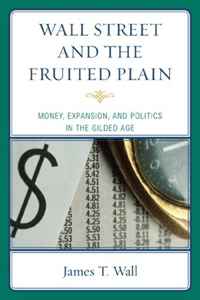 James T. Wall - «Wall Street and the Fruited Plain: Money, Expansion, and Politics in the Gilded Age»