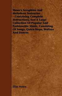 Howe's Seraphine And Melodeon Instructor - Containing Complete Instructions, And A Large Collection Of Popular And Fashionable Music, Consisting Of Songs, Quick-Steps, Waltzes And Dances