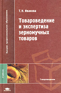Т. Н. Иванова - «Товароведение и экспертиза зерномучных товаров. Учебник»