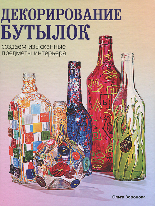 Ольга Воронова - «Декорирование бутылок. Создаем изысканные предметы интерьера»