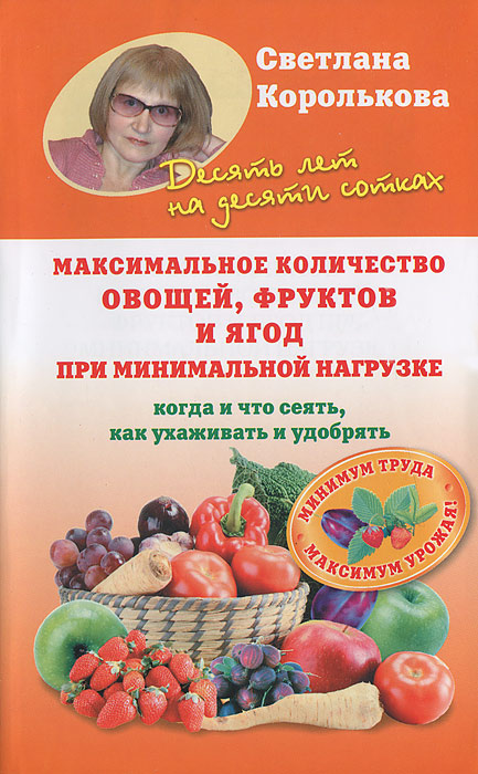 Светлана Королькова - «Максимальное количество овощей, фруктов и ягод при минимальной нагрузке. Когда и что сеять, как ухаживать и удобрять»