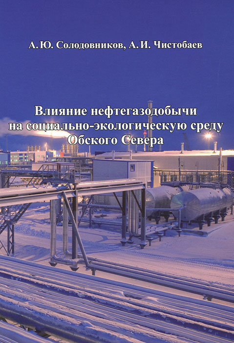 А. И. Чистобаев, А. Ю. Солодовников - «Влияние нефтегазодобычи на социально-экологическую среду Обского Севера»