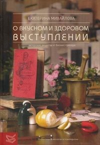 Екатерина Михайлова - «Книга о вкусноми здоровом выступлении. Авторские рецепты от бизнес-тренера»