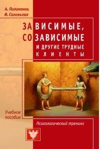 А. Пилипенко, И. Соловьева - «Зависимые, созависимые и другие трудные клиенты. Психологический тренинг»
