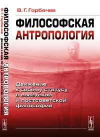 В. Г. Горбачев - «Философская антропология. Движение к своему статусу в советской и постсоветской философии»