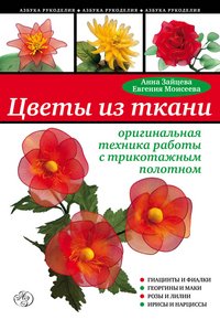 Анна Зайцева, Евгения Моисеева - «Цветы из ткани. Оригинальная техника работы с трикотажным полотном»