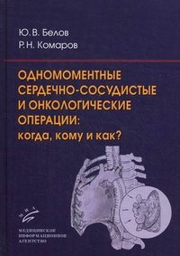 Ю. В. Белов, Р. Н. Комаров - «Одномоментные сердечно-сосудистые и онкологические операции. Когда, кому и как?»