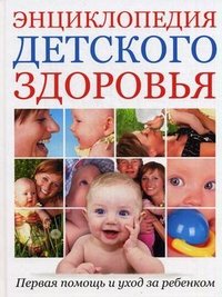 - «Энциклопедия детского здоровья. Первая помощь и уход за ребенком»