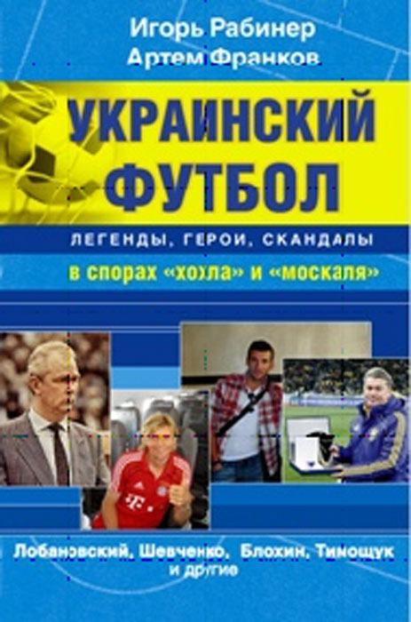 Украинский футбол от Лобановского до 2012 года. Легенды. Герои. Скандалы. В спорах 