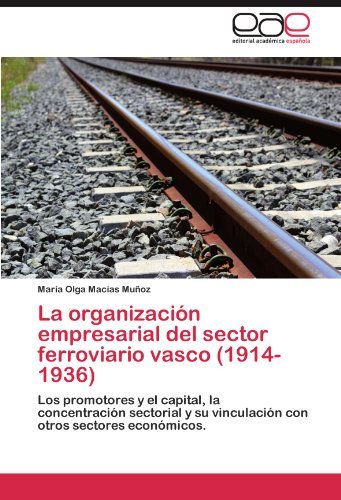 La organizacion empresarial del sector ferroviario vasco (1914-1936): Los promotores y el capital, la concentracion sectorial y su vinculacion con otros sectores economicos. (Spanish Edition)