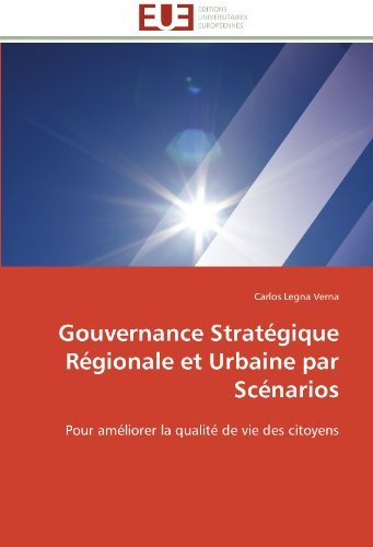 Carlos Legna Verna - «Gouvernance Strategique Regionale et Urbaine par Scenarios: Pour ameliorer la qualite de vie des citoyens (French Edition)»