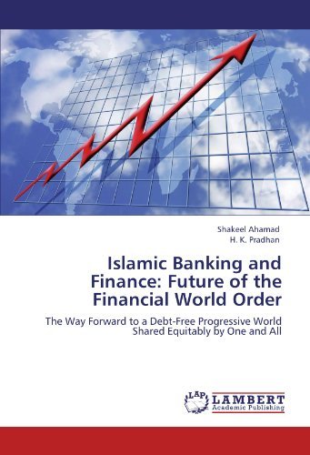 Shakeel Ahamad, H. K. Pradhan - «Islamic Banking and Finance: Future of the Financial World Order: The Way Forward to a Debt-Free Progressive World Shared Equitably by One and All»