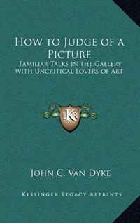 How to Judge of a Picture: Familiar Talks in the Gallery with Uncritical Lovers of Art