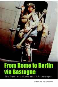 Merle W. Mc Morrow - «From Rome to Berlin via Bastogne: The Travel of a World War II Paratrooper»