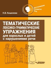 Н. В. Кошелева - «Тематические лексико-грамматические упражнения для взрослых и детей с нарушениями речи»
