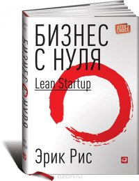 Эрик Рис - «Бизнес с нуля. Метод Lean Startup для быстрого тестирования идей и выбора бизнес-модели»