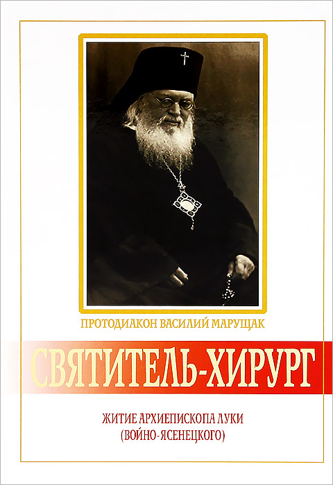 Протодиакон Василий Марущак - «Святитель-хирург. Житие архиепископа Луки (Войно-Ясенецкого)»