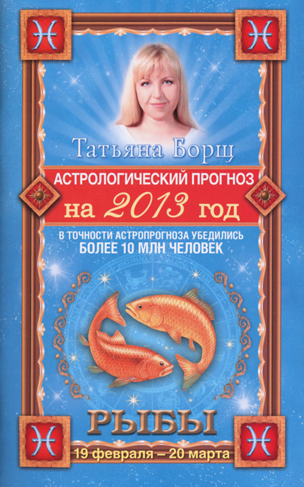 Татьяна Борщ - «Астрологический прогноз на 2013 год. Рыбы. 19 февраля - 20 марта»