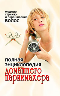 Полная энциклопедия домашнего парикмахера. Модные стрижки и окрашивание волос