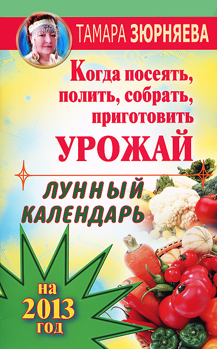 Тамара Зюрняева - «Когда посеять, полить, собрать, приготовить урожай. Лунный календарь на 2013 год»