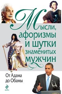  - «Мысли, афоризмы и шутки знаменитых мужчин. От Адама до Обамы»
