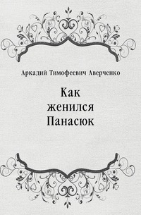 Аркадий Тимофеевич Аверченко - «Как женился Панасюк»