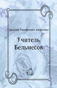 Аркадий Тимофеевич Аверченко - «Учитель Бельмесов»
