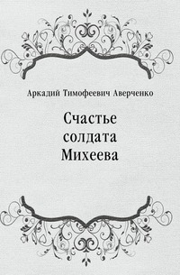 Аркадий Тимофеевич Аверченко - «Счастье солдата Михеева»