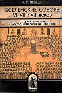 А. П. Лебедев - «Вселенские соборы VI, VII и VIII веков. С приложениями к 