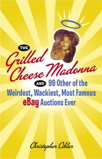 Christopher Cihlar - «The Grilled Cheese Madonna and 99 Other of the Weirdest, Wackiest, Most Famous eBay Auctions Ever»
