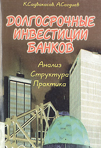 К. Садвакасов, А. Сагдиев - «Долгосрочные инвестиции банков: Анализ. Структура. Практика»