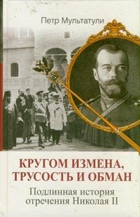 Петр Мультатули - «Кругом измена, трусость и обман. Подлинная история отречения Николая II»