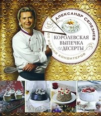 Александр Селезнев - «Королевская выпечка и десерты от короля кондитеров»