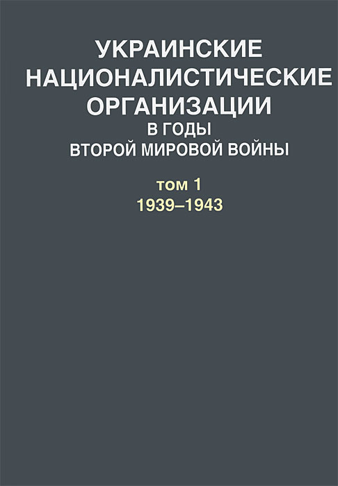  - «Украинские националистические организации в годы Второй мировой войны. В 2 томах. Том 1. 1939-1943»