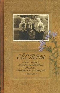 Иеромонах Иаков (Тупиков) - «Сестры. Очерк жизни сестер-подвижниц Анисии, Матроны и Агафии»