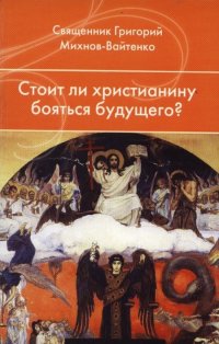 Священник Григорий Михнов-Вайтенко - «Стоит ли христианину бояться будущего?»