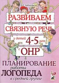 Н. Е. Арбекова - «Развиваем связную речь у детей 4-5 лет с ОНР. Планирование работы логопеда в средней группе. А4»