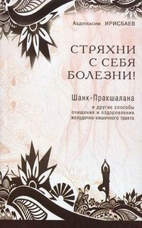 Абдулкасим Ирисбаев - «Стряхни с себя болезни! Шан-Паракшалана и другие способы очищения и оздоровления желудочно-кишечного тракта»