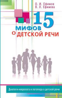 О. И. Ефимов, В. Л. Ефимова - «15 мифов о детской речи. Диалоги невролога и логопеда о детской речи»