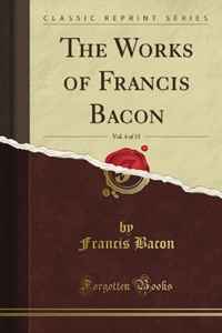 Francis Bacon - «The Works of Francis Bacon, Vol. 4 of 15 (Classic Reprint)»